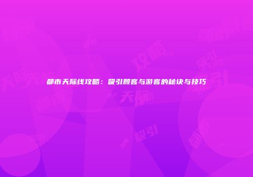 都市天际线攻略：吸引顾客与游客的秘诀与技巧