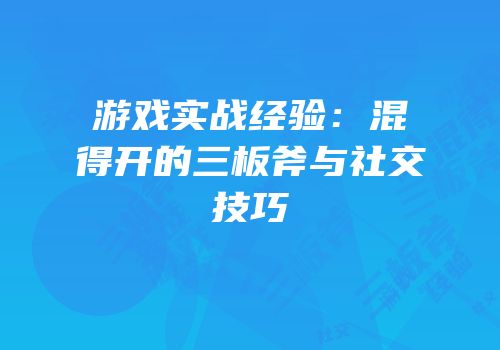 游戏实战经验：混得开的三板斧与社交技巧