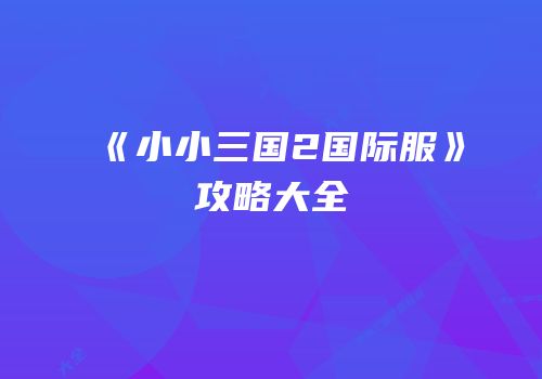 《小小三国2国际服》攻略大全