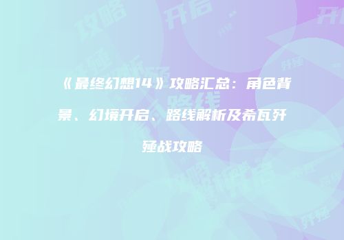 《最终幻想14》攻略汇总：角色背景、幻境开启、路线解析及希瓦歼殛战攻略