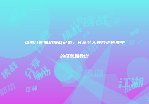 热血江湖邪功挑战记录：分享个人在各种挑战中的经验和教训