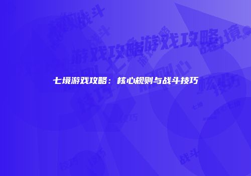七境游戏攻略：核心规则与战斗技巧