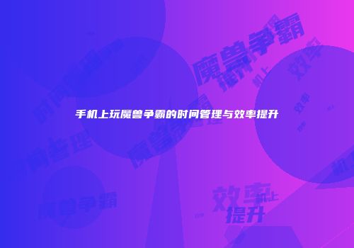 手机上玩魔兽争霸的时间管理与效率提升