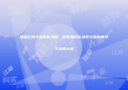 热血江湖大米购买攻略：教你如何在没有充值的情况下获得大米