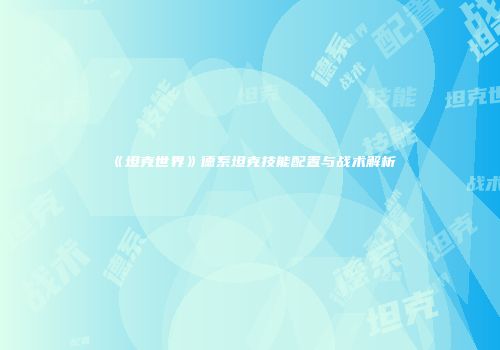 《坦克世界》德系坦克技能配置与战术解析