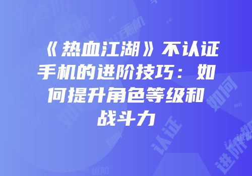 《热血江湖》不认证手机的进阶技巧：如何提升角色等级和战斗力
