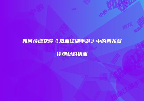 如何快速获得《热血江湖手游》中的青龙杖详细材料指南