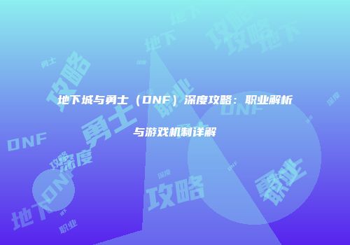 地下城与勇士（DNF）深度攻略：职业解析与游戏机制详解