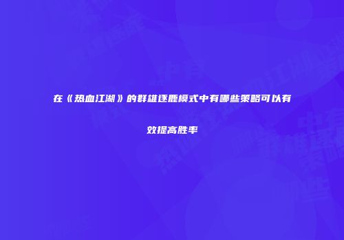 在《热血江湖》的群雄逐鹿模式中有哪些策略可以有效提高胜率