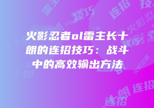 火影忍者ol雷主长十朗的连招技巧：战斗中的高效输出方法