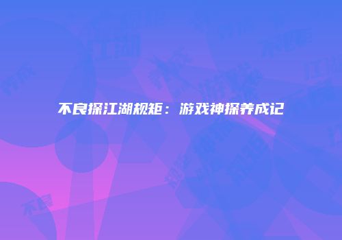 不良探江湖规矩：游戏神探养成记