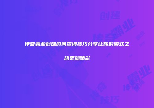 传奇霸业创建时间查询技巧分享让你的游戏之旅更加精彩
