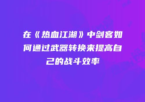 在《热血江湖》中剑客如何通过武器转换来提高自己的战斗效率
