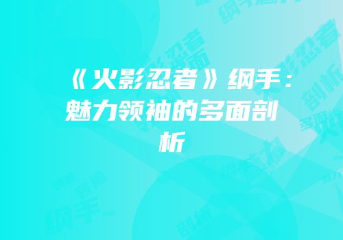 《火影忍者》纲手：魅力领袖的多面剖析
