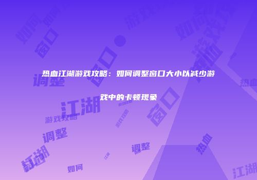 热血江湖游戏攻略:如何调整窗口大小以减少游戏中的卡顿现象