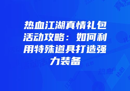 热血江湖真情礼包活动攻略：如何利用特殊道具打造强力装备