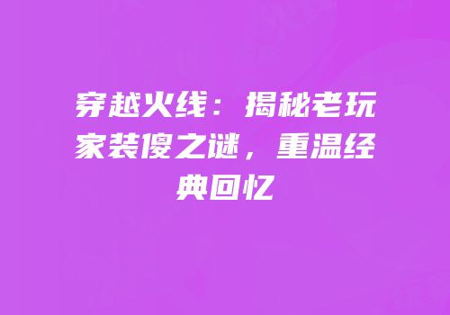 穿越火线：揭秘老玩家装傻之谜，重温经典回忆