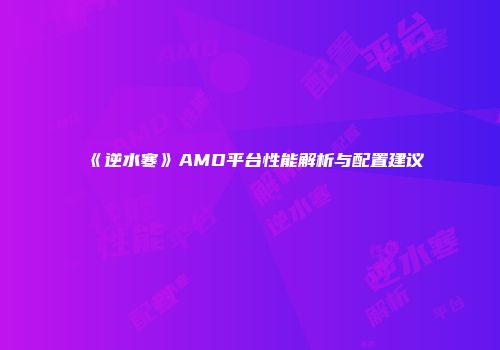 《逆水寒》AMD平台性能解析与配置建议