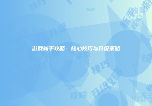 游戏新手攻略：核心技巧与升级策略