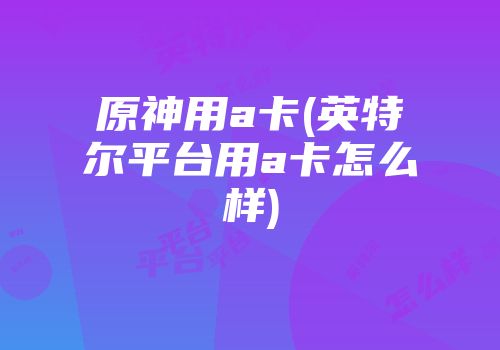 原神用a卡(英特尔平台用a卡怎么样)