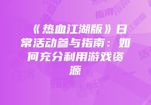 《热血江湖版》日常活动参与指南：如何充分利用游戏资源