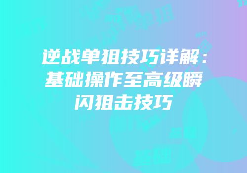 逆战单狙技巧详解：基础操作至高级瞬闪狙击技巧
