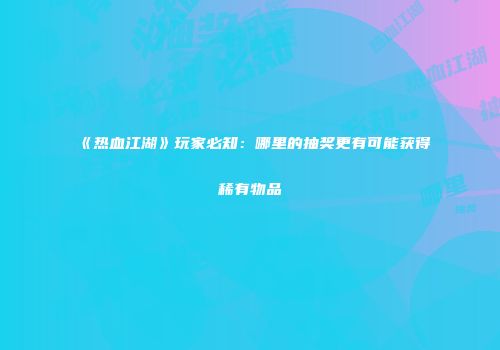 《热血江湖》玩家必知：哪里的抽奖更有可能获得稀有物品