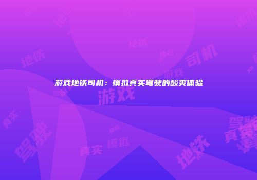 游戏地铁司机：模拟真实驾驶的酸爽体验