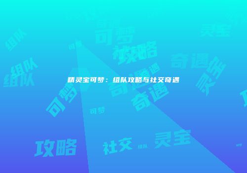 精灵宝可梦：组队攻略与社交奇遇