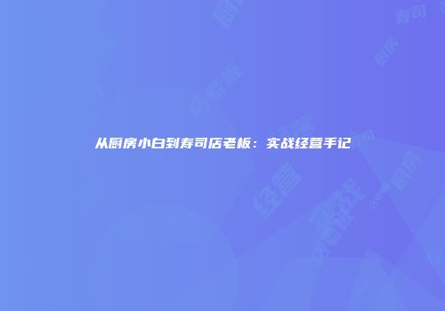 从厨房小白到寿司店老板：实战经营手记