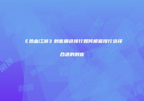 《热血江湖》刺客角色排行如何根据排行选择合适的刺客