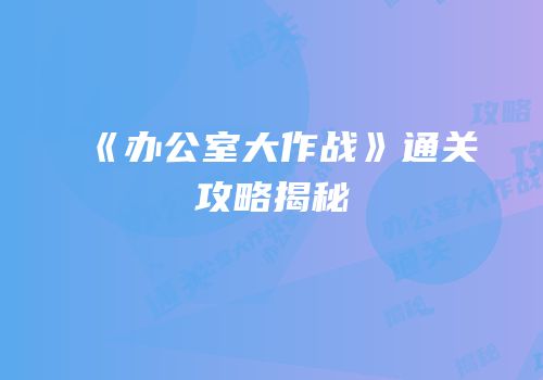 《办公室大作战》通关攻略揭秘