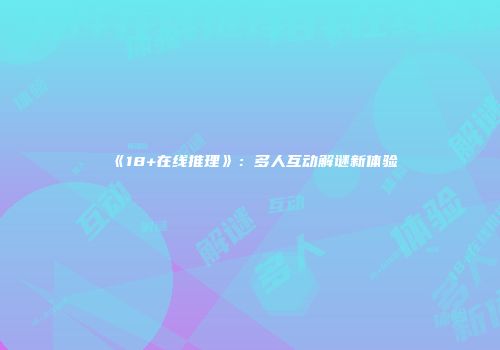 《18+在线推理》：多人互动解谜新体验