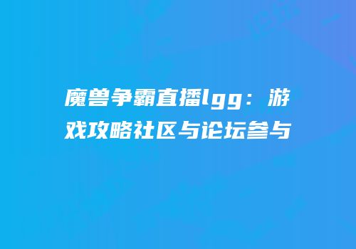 魔兽争霸直播lgg：游戏攻略社区与论坛参与