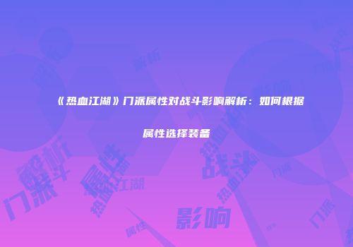 《热血江湖》门派属性对战斗影响解析：如何根据属性选择装备