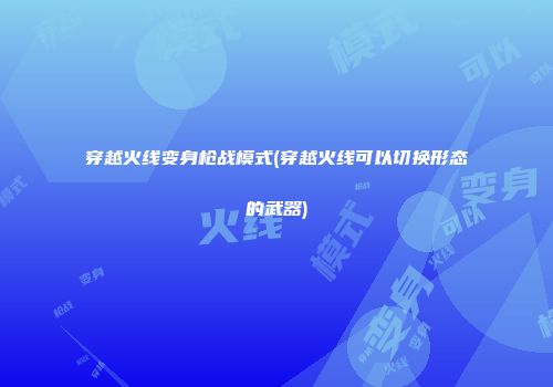 穿越火线变身枪战模式(穿越火线可以切换形态的武器)