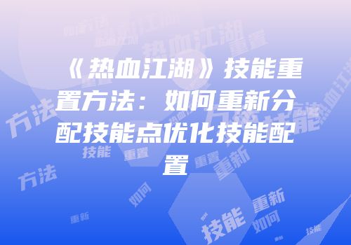 《热血江湖》技能重置方法：如何重新分配技能点优化技能配置