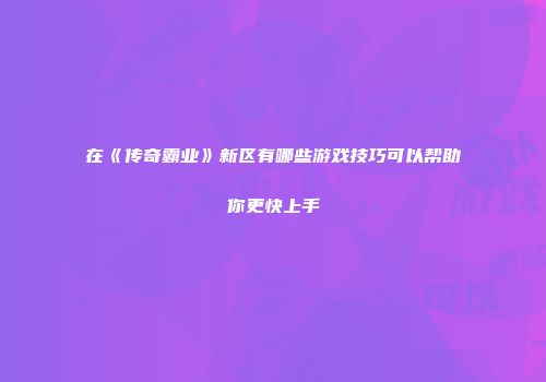 在《传奇霸业》新区有哪些游戏技巧可以帮助你更快上手