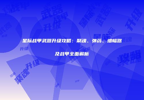 星际战甲武器升级攻略：聚魂、弹药、增幅器及战甲全面解析