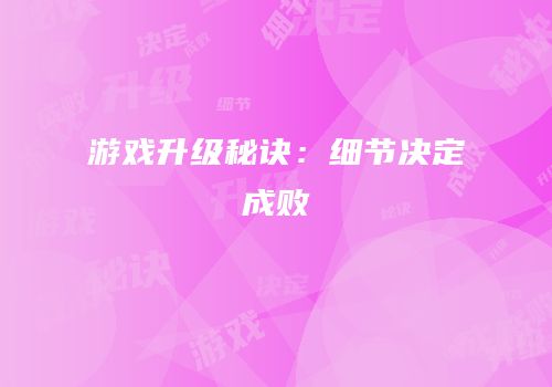 游戏升级秘诀：细节决定成败