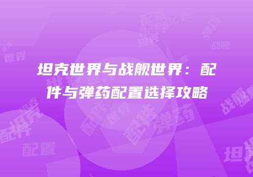坦克世界与战舰世界：配件与弹药配置选择攻略