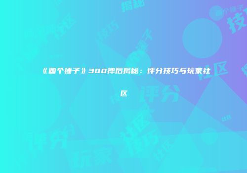《画个锤子》300摔后揭秘：评分技巧与玩家社区
