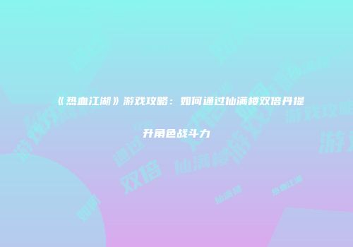 《热血江湖》游戏攻略：如何通过仙满楼双倍丹提升角色战斗力