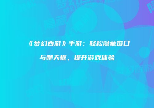 《梦幻西游》手游：轻松隐藏窗口与聊天框，提升游戏体验