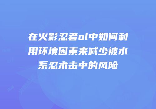 在火影忍者ol中如何利用环境因素来减少被水系忍术击中的风险