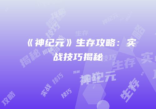 《神纪元》生存攻略：实战技巧揭秘