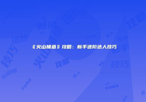 《火山捕鱼》攻略：新手进阶达人技巧