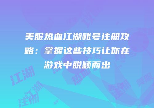 美服热血江湖账号注册攻略：掌握这些技巧让你在游戏中脱颖而出