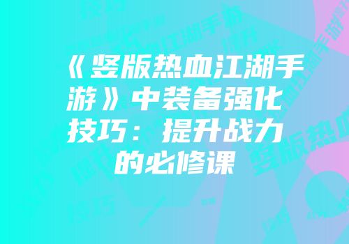 《竖版热血江湖手游》中装备强化技巧:提升战力的必修课