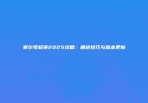 赛尔号超英2025攻略：角色技巧与版本更新